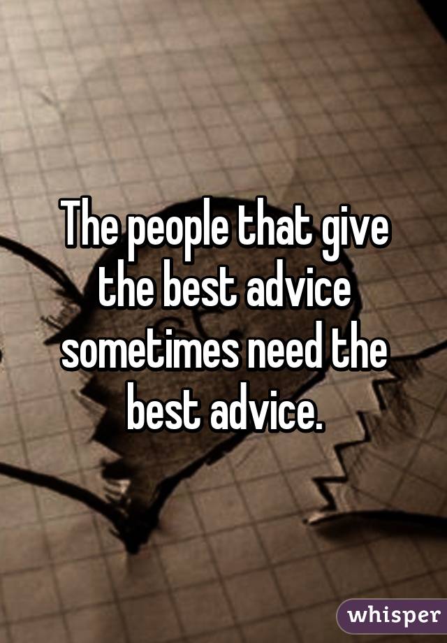 The people that give the best advice sometimes need the best advice.