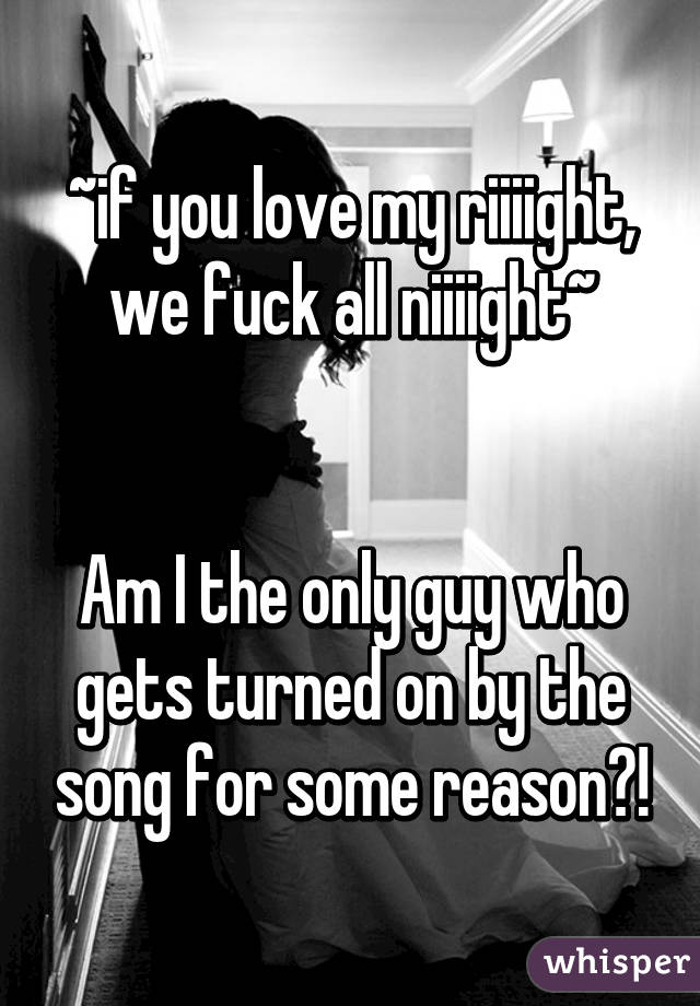 ~if you love my riiiight, we fuck all niiiight~


Am I the only guy who gets turned on by the song for some reason?!