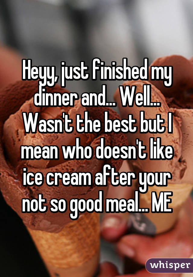 Heyy, just finished my dinner and... Well... Wasn't the best but I mean who doesn't like ice cream after your not so good meal... ME