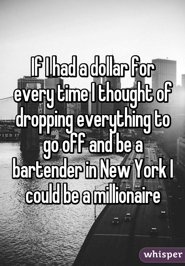 If I had a dollar for every time I thought of dropping everything to go off and be a bartender in New York I could be a millionaire