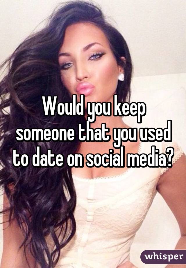 Would you keep someone that you used to date on social media?