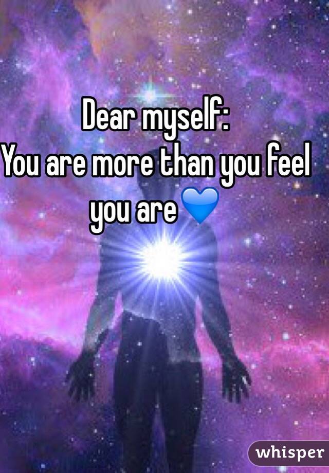 Dear myself: 
You are more than you feel you are💙