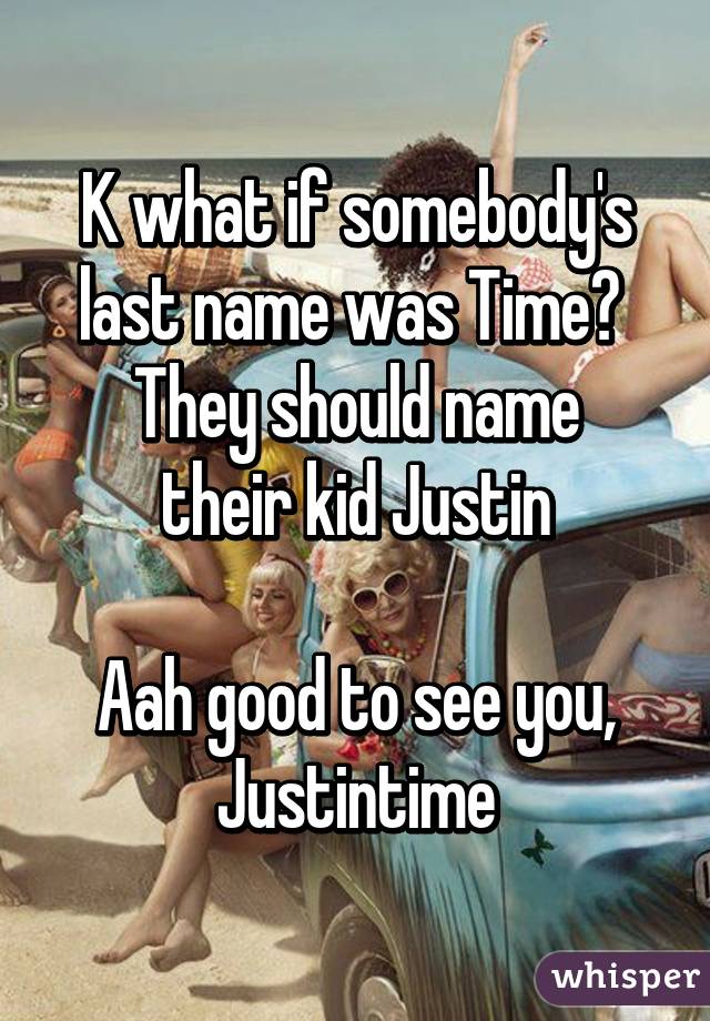 K what if somebody's last name was Time? 
They should name their kid Justin

Aah good to see you, Justintime