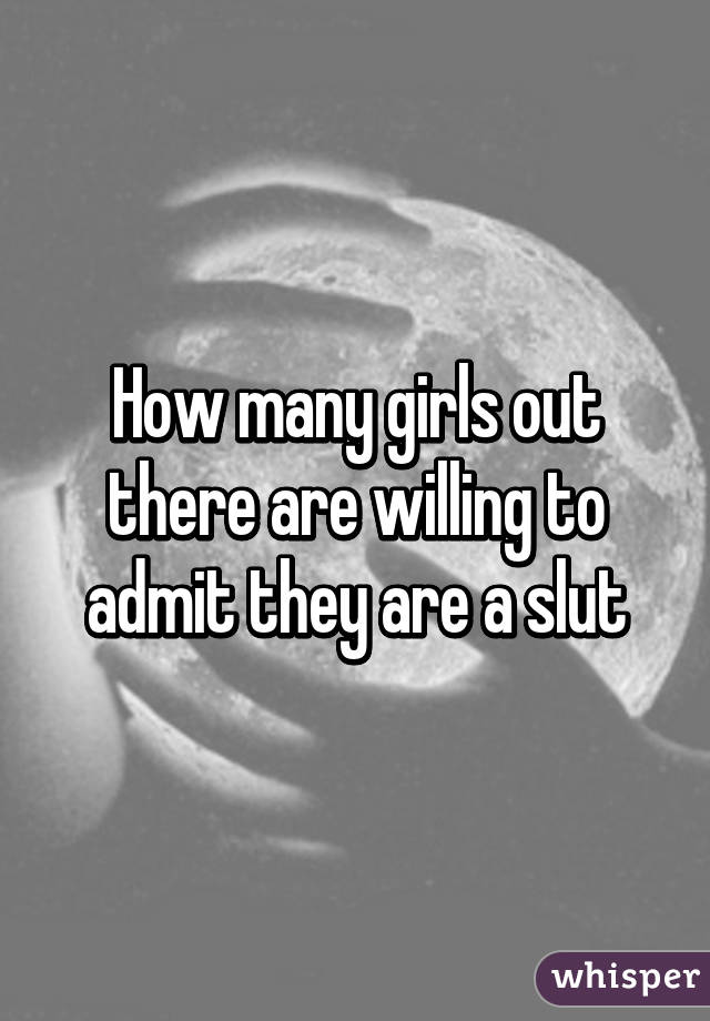 How many girls out there are willing to admit they are a slut