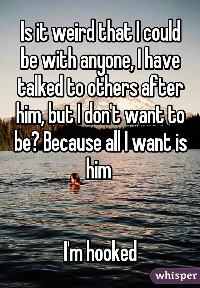 Is it weird that I could be with anyone, I have talked to others after him, but I don't want to be? Because all I want is him 


I'm hooked