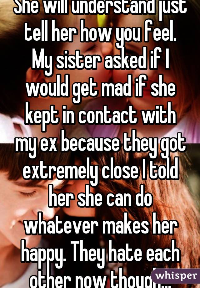 She will understand just tell her how you feel. My sister asked if I would get mad if she kept in contact with my ex because they got extremely close I told her she can do whatever makes her happy. They hate each other now though...