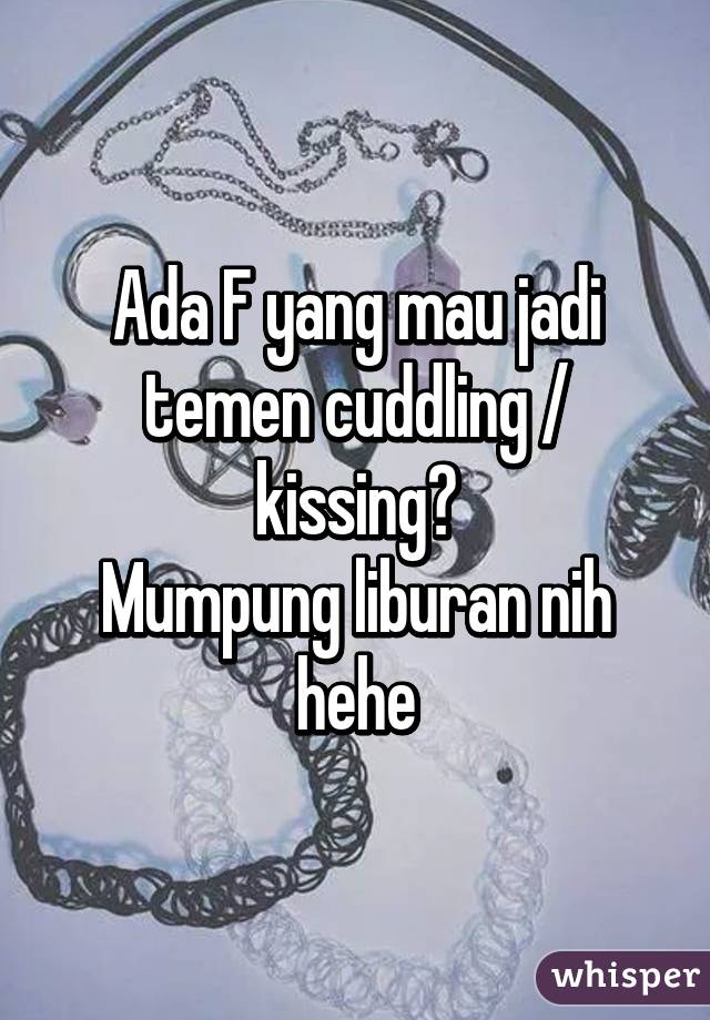 Ada F yang mau jadi temen cuddling / kissing?
Mumpung liburan nih hehe