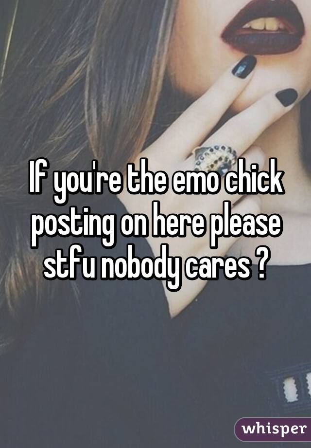 If you're the emo chick posting on here please stfu nobody cares ✋