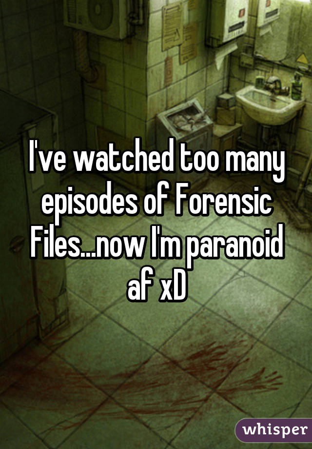 I've watched too many episodes of Forensic Files...now I'm paranoid af xD