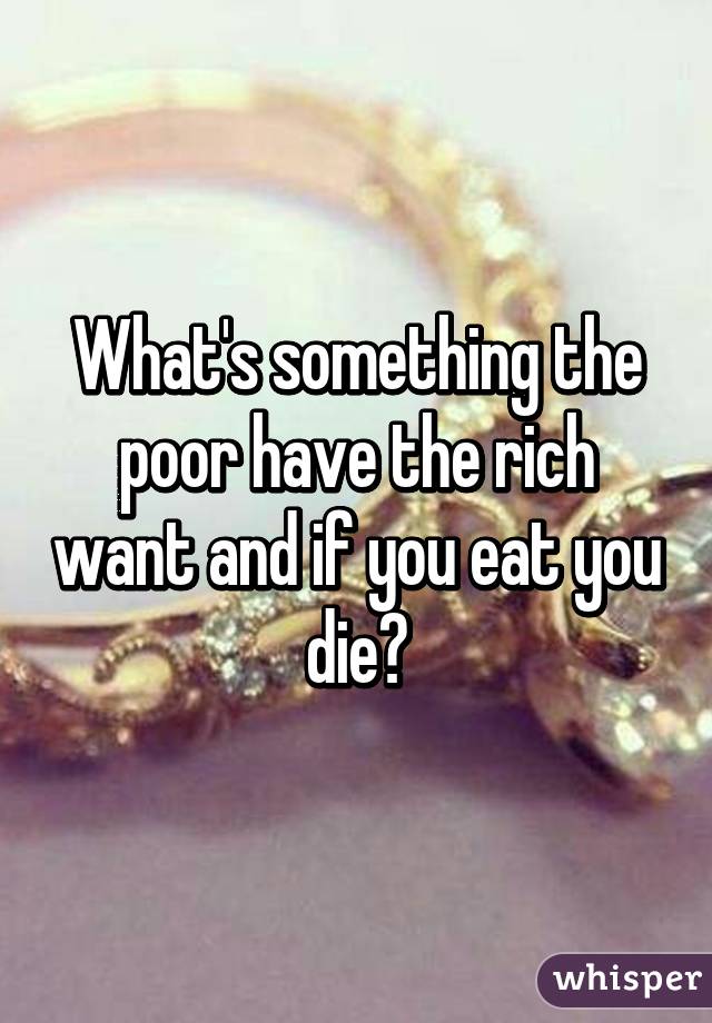 What's something the poor have the rich want and if you eat you die?