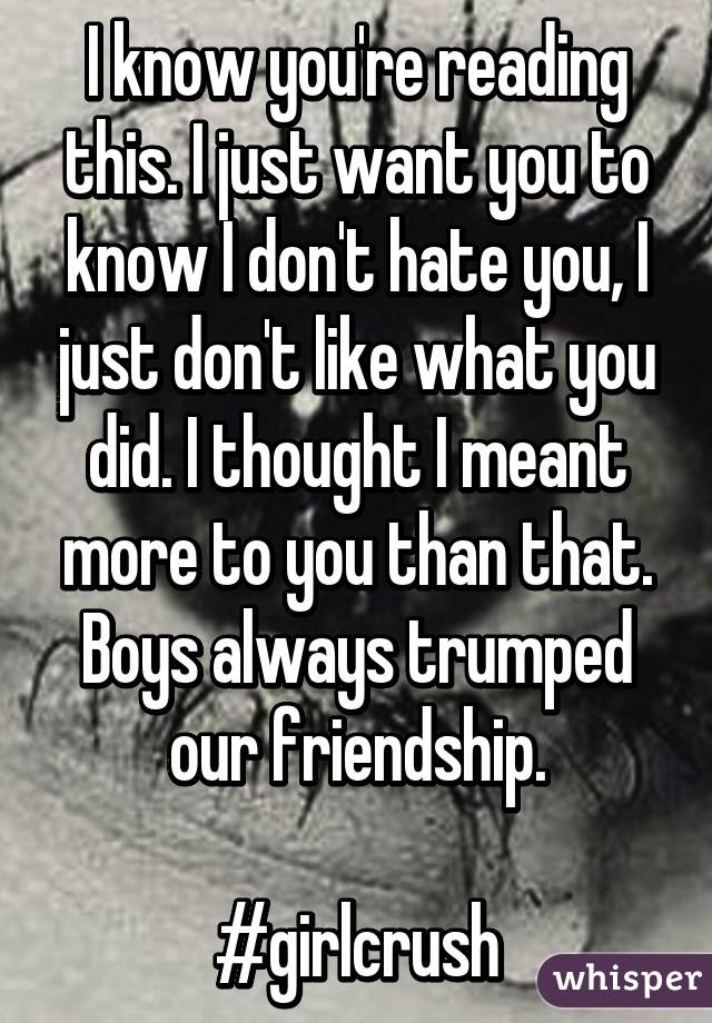 I know you're reading this. I just want you to know I don't hate you, I just don't like what you did. I thought I meant more to you than that. Boys always trumped our friendship.

#girlcrush