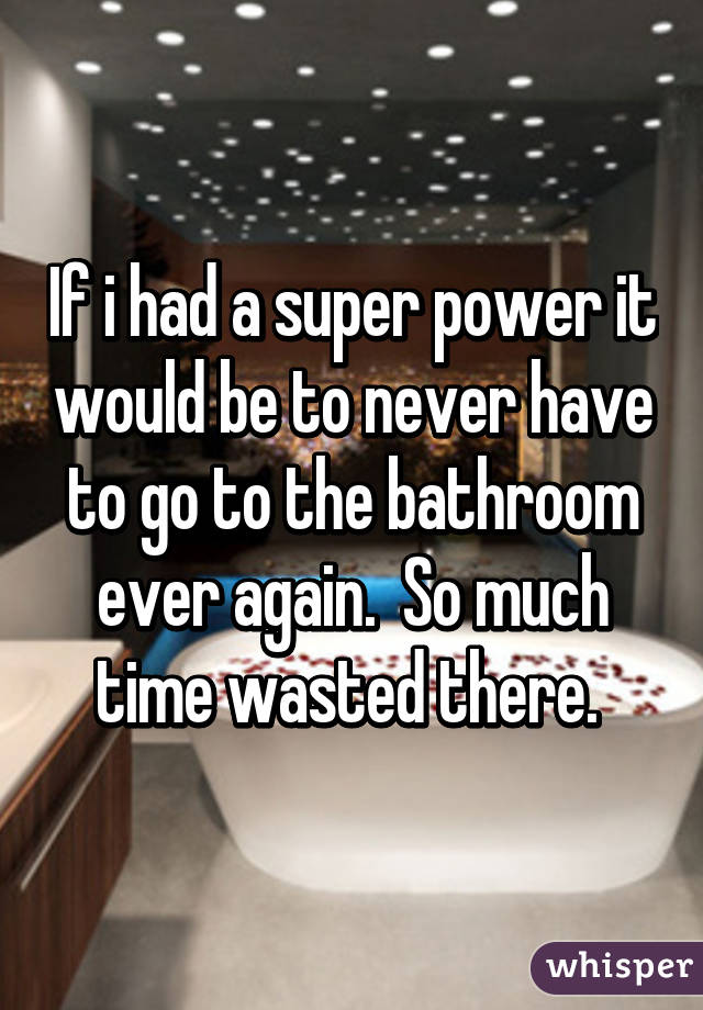 If i had a super power it would be to never have to go to the bathroom ever again.  So much time wasted there. 