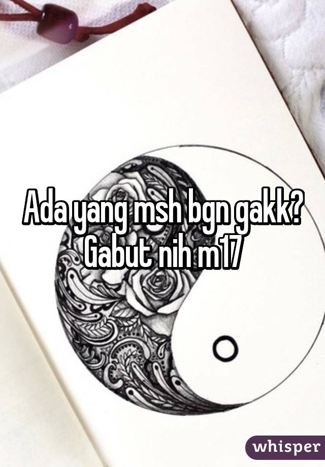 Ada yang msh bgn gakk? Gabut nih m17