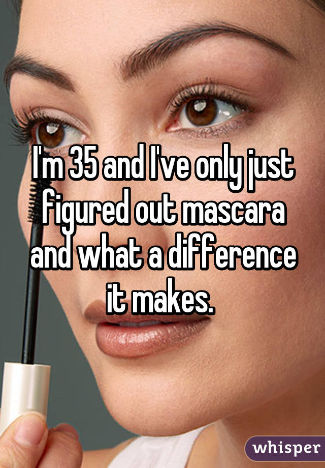 I'm 35 and I've only just figured out mascara and what a difference it makes. 