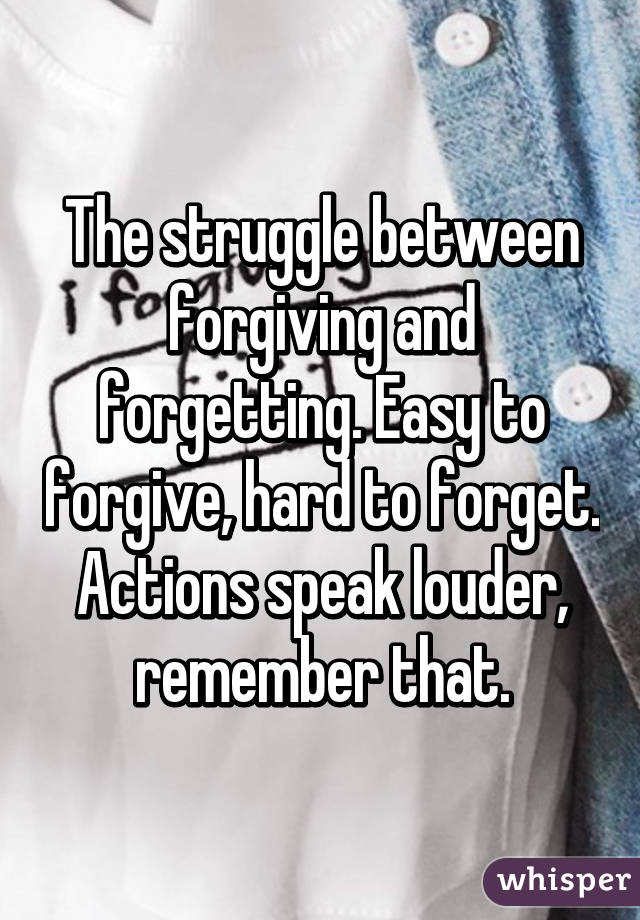 The struggle between forgiving and forgetting. Easy to forgive, hard to forget. Actions speak louder, remember that.