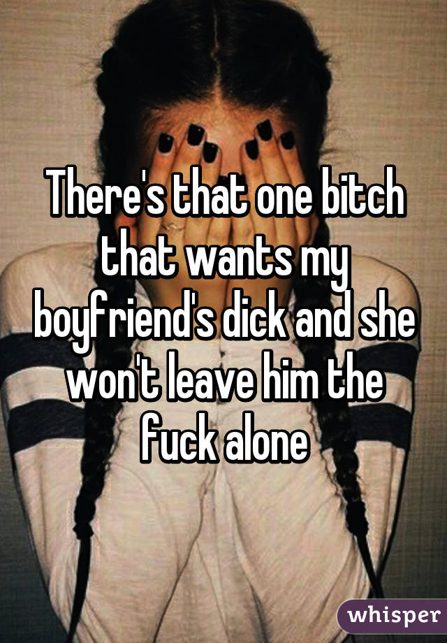 There's that one bitch that wants my boyfriend's dick and she won't leave him the fuck alone