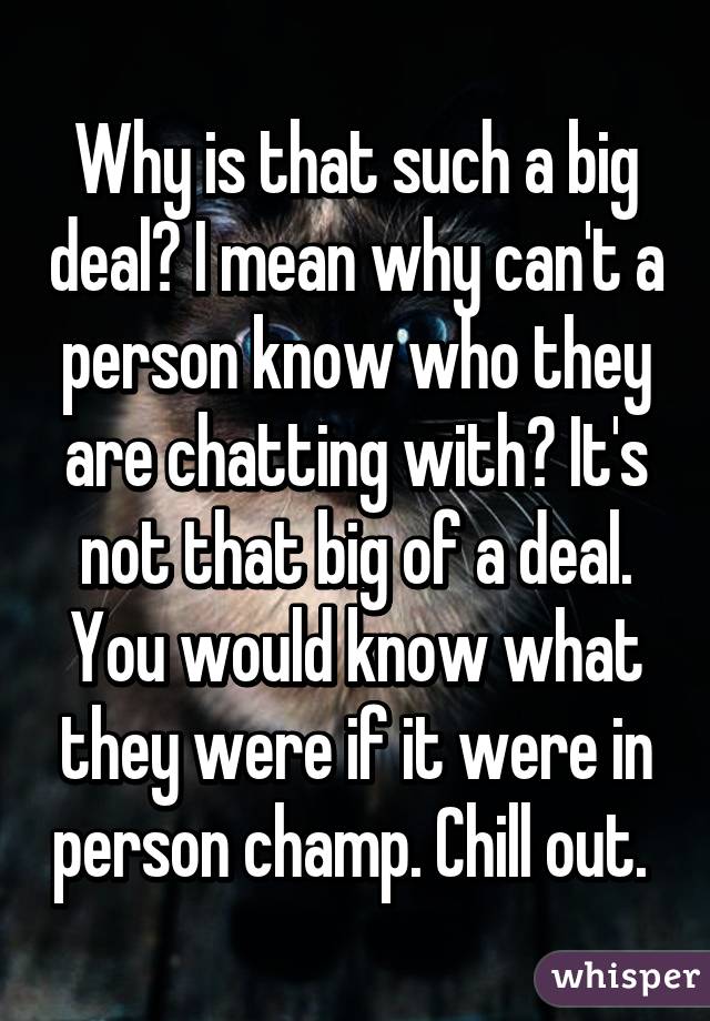 Why is that such a big deal? I mean why can't a person know who they are chatting with? It's not that big of a deal. You would know what they were if it were in person champ. Chill out. 