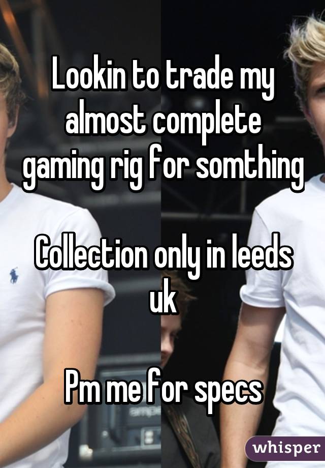 Lookin to trade my almost complete gaming rig for somthing

Collection only in leeds uk

Pm me for specs