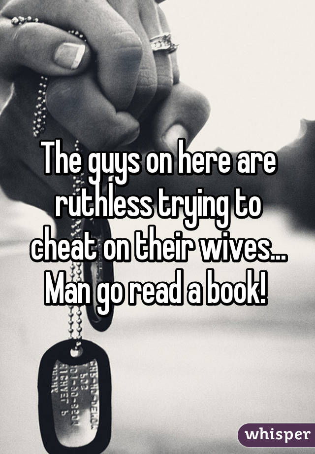 The guys on here are ruthless trying to cheat on their wives... Man go read a book! 