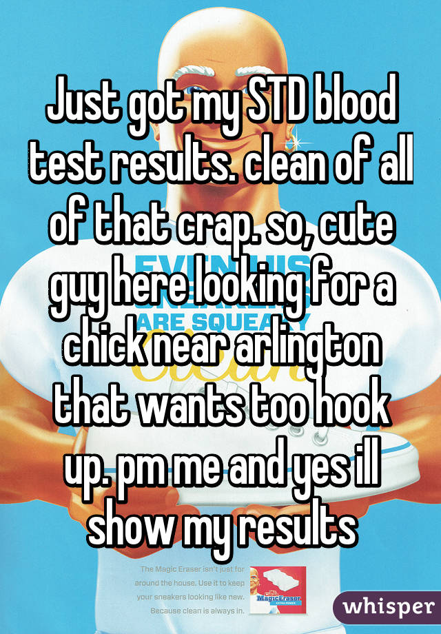 Just got my STD blood test results. clean of all of that crap. so, cute guy here looking for a chick near arlington that wants too hook up. pm me and yes ill show my results