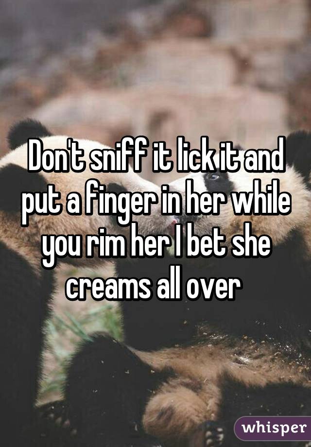 Don't sniff it lick it and put a finger in her while you rim her I bet she creams all over 