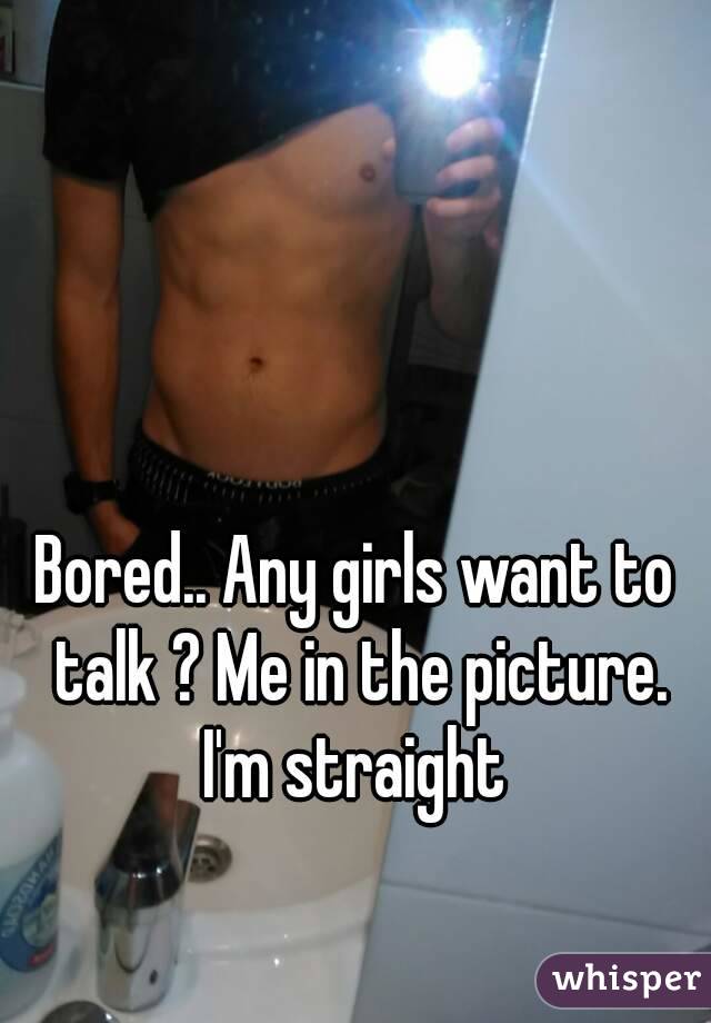 Bored.. Any girls want to talk ? Me in the picture. I'm straight 