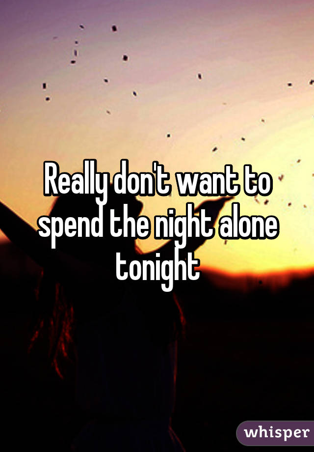 Really don't want to spend the night alone tonight