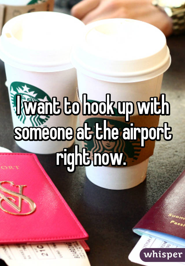 I want to hook up with someone at the airport right now. 