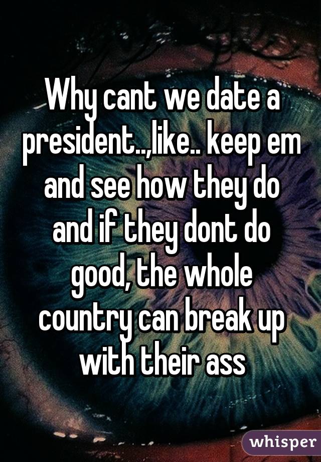 Why cant we date a president..,like.. keep em and see how they do and if they dont do good, the whole country can break up with their ass