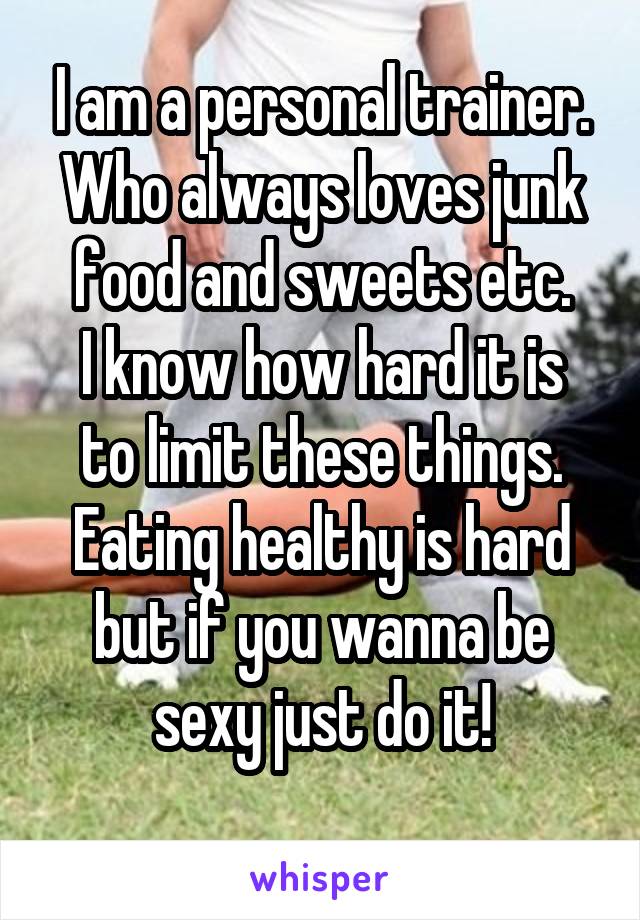 I am a personal trainer.
Who always loves junk food and sweets etc.
I know how hard it is to limit these things.
Eating healthy is hard but if you wanna be sexy just do it!

