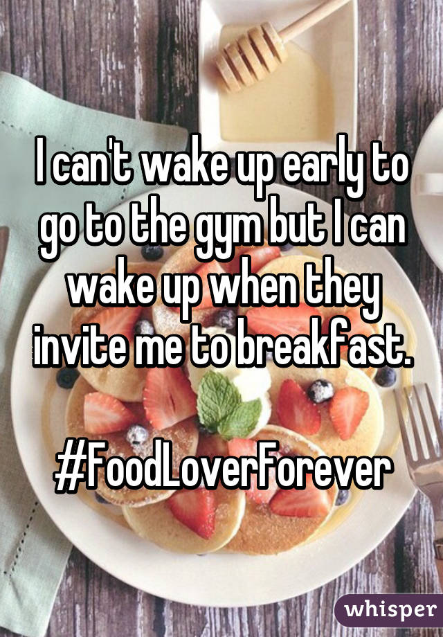 I can't wake up early to go to the gym but I can wake up when they invite me to breakfast.

#FoodLoverForever