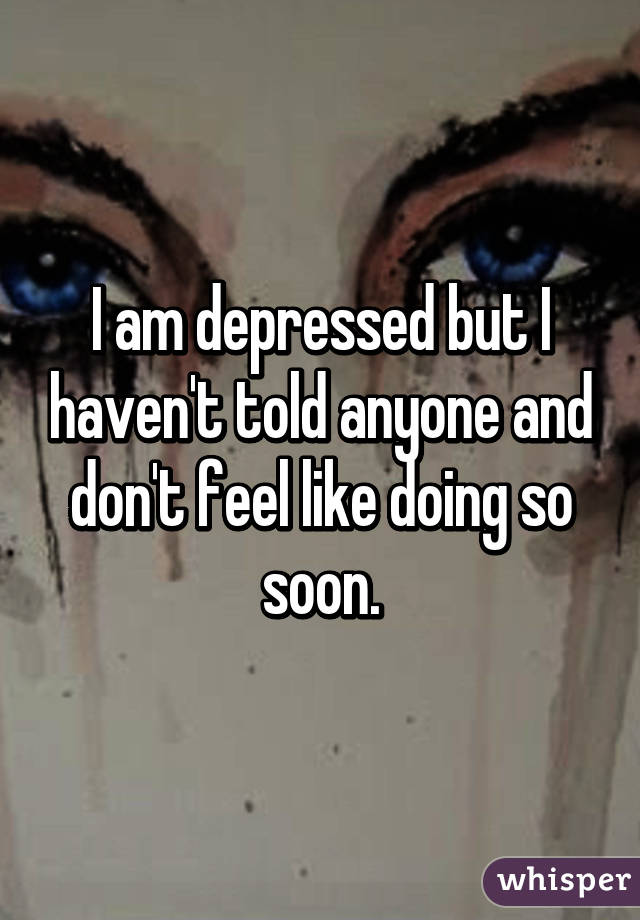 I am depressed but I haven't told anyone and don't feel like doing so soon.