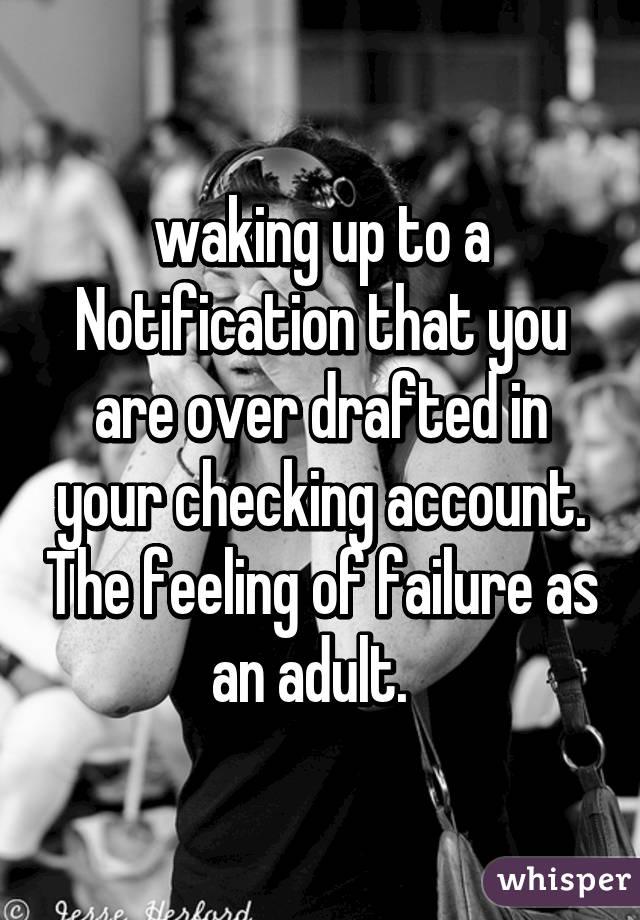 waking up to a Notification that you are over drafted in your checking account. The feeling of failure as an adult.  