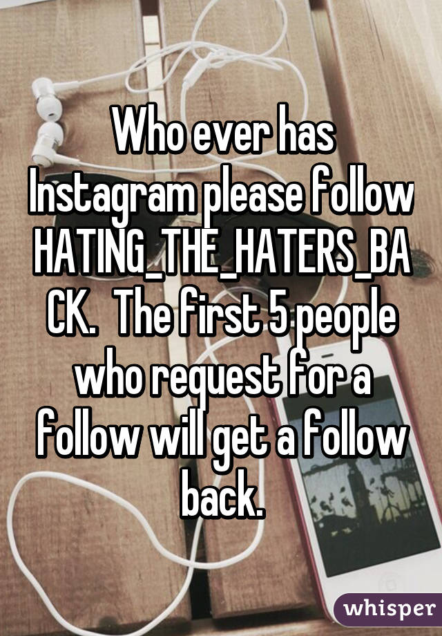 Who ever has Instagram please follow HATING_THE_HATERS_BACK.  The first 5 people who request for a follow will get a follow back.