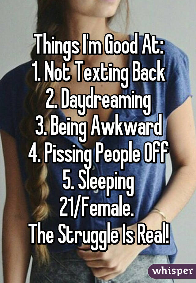 Things I'm Good At:
1. Not Texting Back
2. Daydreaming
3. Being Awkward
4. Pissing People Off
5. Sleeping
21/Female. 
The Struggle Is Real!