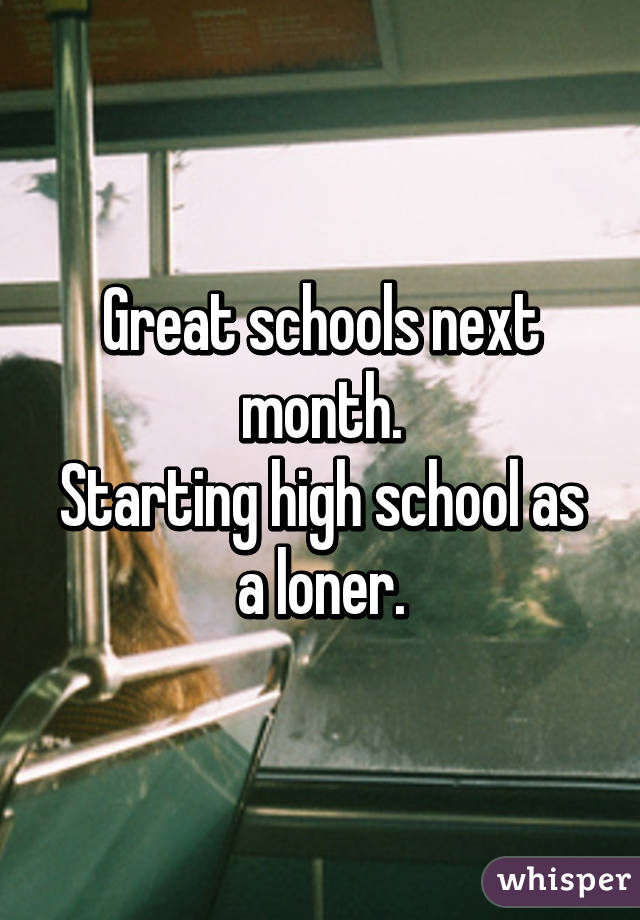 Great schools next month.
Starting high school as a loner.