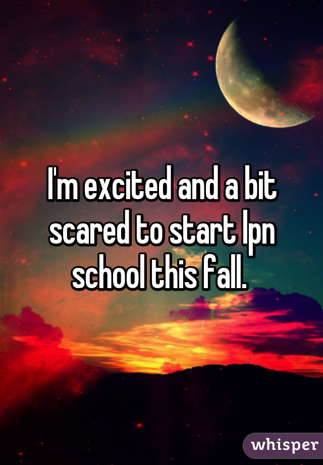 I'm excited and a bit scared to start lpn school this fall. 