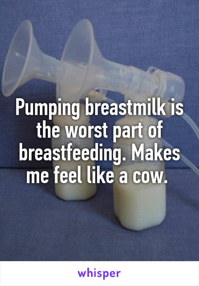 Pumping breastmilk is the worst part of breastfeeding. Makes me feel like a cow. 