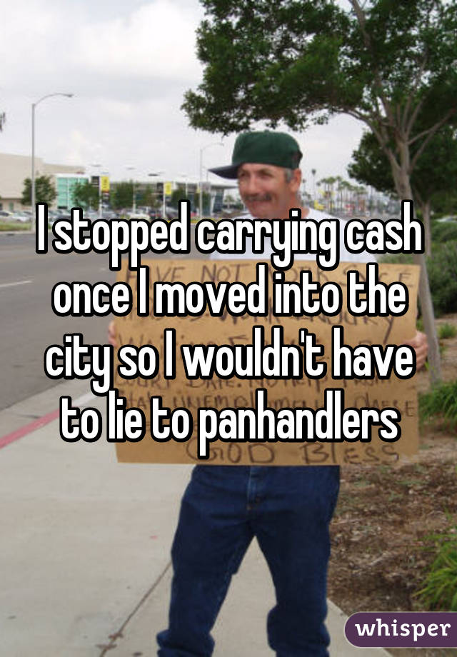 I stopped carrying cash once I moved into the city so I wouldn't have to lie to panhandlers