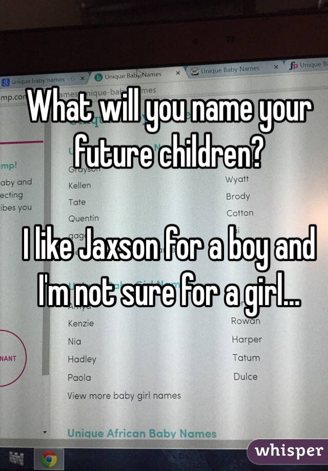 What will you name your future children? 

I like Jaxson for a boy and I'm not sure for a girl... 