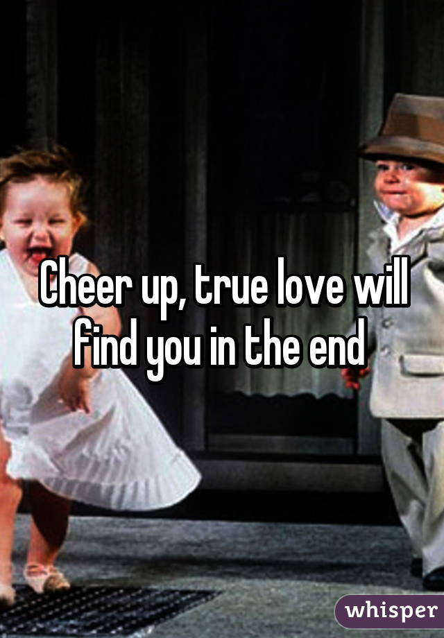 Cheer up, true love will find you in the end 