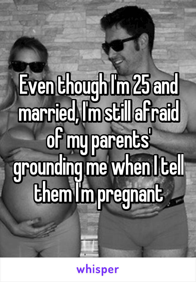 Even though I'm 25 and married, I'm still afraid of my parents' grounding me when I tell them I'm pregnant