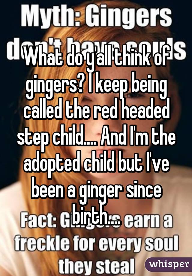 What do y'all think of gingers? I keep being called the red headed step child.... And I'm the adopted child but I've been a ginger since birth....