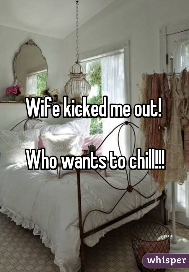 Wife kicked me out! 

Who wants to chill!!!