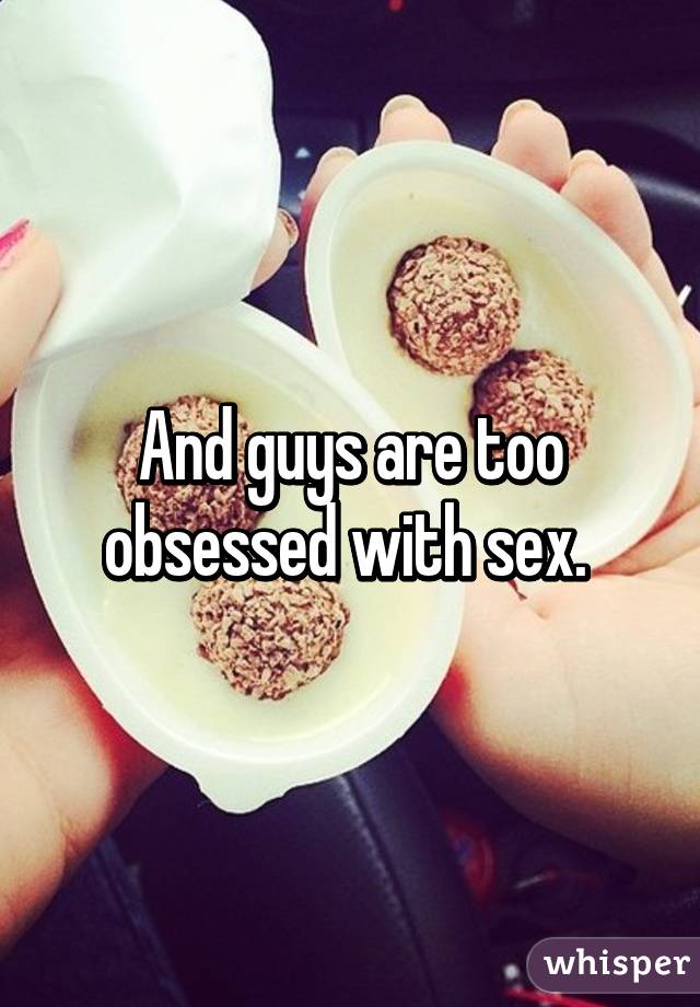 And guys are too obsessed with sex. 