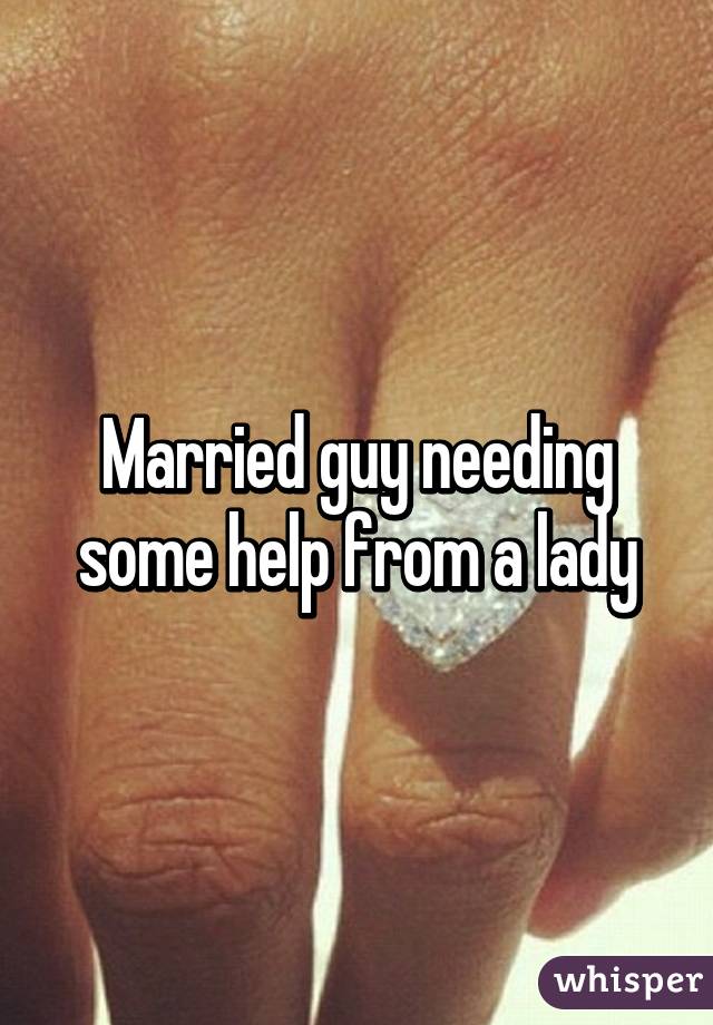 Married guy needing some help from a lady