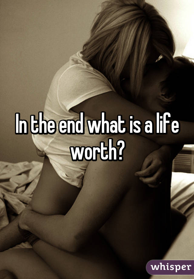 In the end what is a life worth?