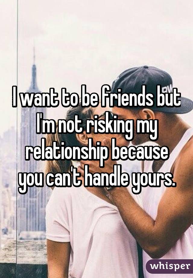 I want to be friends but I'm not risking my relationship because you can't handle yours.