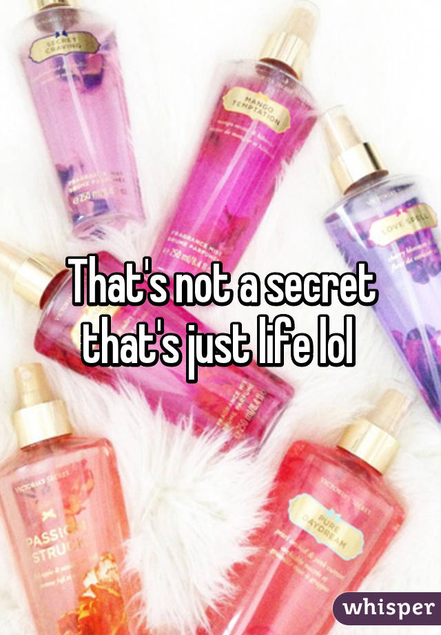 That's not a secret that's just life lol 