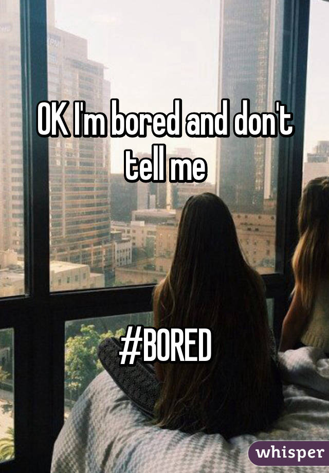 OK I'm bored and don't tell me



#BORED